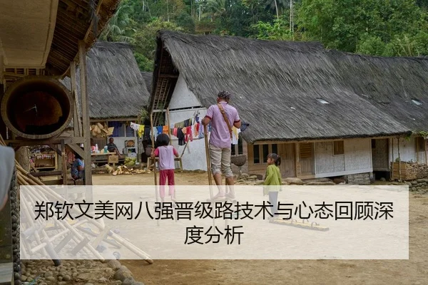 郑钦文美网八强晋级路技术与心态回顾深度分析