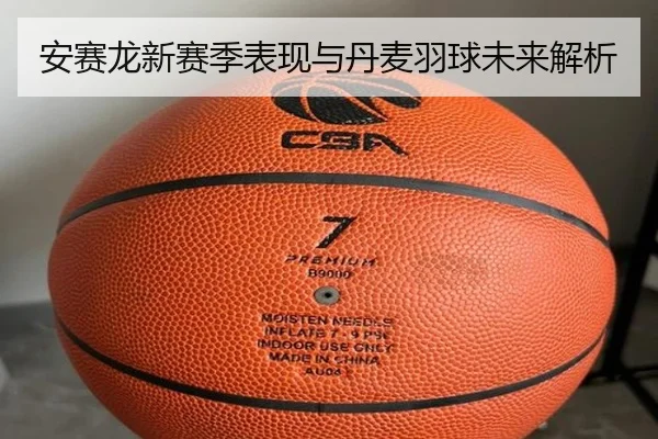 安赛龙新赛季表现与丹麦羽球未来解析